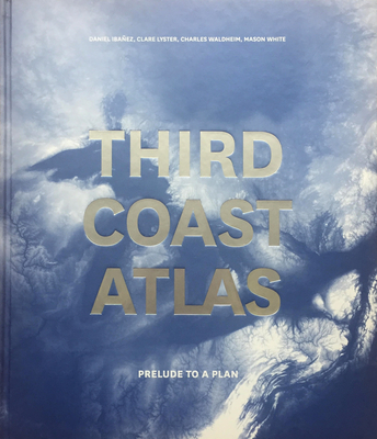 Third Coast Atlas: Prelude to a Plan - Ibanez, Daniel (Editor), and Lyster, Clare (Editor), and Waldheim, Charles (Editor)