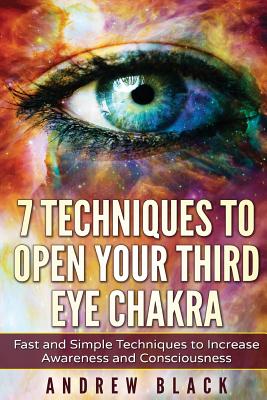 Third Eye: 7 Techniques to Open Your Third Eye Chakra: Fast and Simple Techniques to Increase Awareness and Consciousness - Black, Andrew
