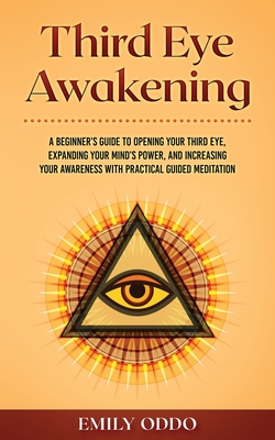 Third Eye Awakening: A Beginner's Guide to Opening Your Third Eye, Expanding Your Mind's Power, and Increasing Your Awareness With Practical Guided Meditation - Oddo, Emily