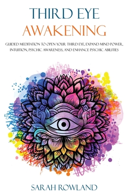 Third Eye Awakening: Guided Meditation to Open Your Third Eye, Expand Mind Power, Intuition, Psychic Awareness, and Enhance Psychic Abilities - Rowland, Sarah