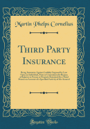 Third Party Insurance: Being Insurance Against Liability Imposed by Law Upon an Individual, Firm or Corporation by Reason of Injuries to Person or Property Sustained by a Third Person on Account of a Specified Activity of the Assured (Classic Reprint)