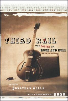 Third Rail: The Poetry of Rock and Roll - Wells, Jonathan, Professor, Ph.D., and Bono (Foreword by)
