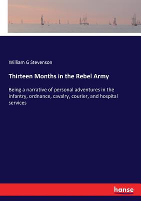 Thirteen Months in the Rebel Army: Being a narrative of personal adventures in the infantry, ordnance, cavalry, courier, and hospital services - Stevenson, William G