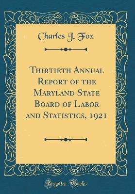 Thirtieth Annual Report of the Maryland State Board of Labor and Statistics, 1921 (Classic Reprint) - Fox, Charles J