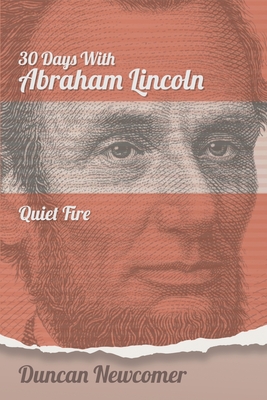 Thirty Days With Abraham Lincoln: Quiet Fire - Newcomer, Duncan, and Wallace, Peter M (Foreword by), and Burt, John (Preface by)