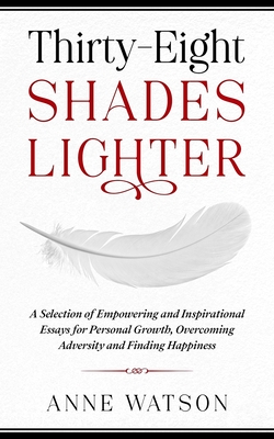 Thirty-Eight Shades Lighter: A Selection of Empowering and Inspirational Essays for Personal Growth, Overcoming Adversity and Finding Happiness - Watson, Anne