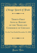 Thirty-First Annual Report of the Trade and Commerce of Chicago: For the Year Ended December 31, 1888 (Classic Reprint)