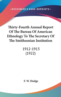 Thirty-Fourth Annual Report Of The Bureau Of American Ethnology To The Secretary Of The Smithsonian Institution: 1912-1913 (1922) - Hodge, F W