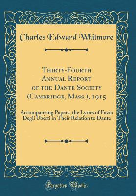 Thirty-Fourth Annual Report of the Dante Society (Cambridge, Mass.), 1915: Accompanying Papers, the Lyrics of Fazio Degli Uberti in Their Relation to Dante (Classic Reprint) - Whitmore, Charles Edward