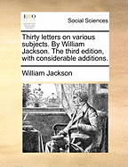 Thirty Letters on Various Subjects. By William Jackson. The Third Edition, With Considerable Additions