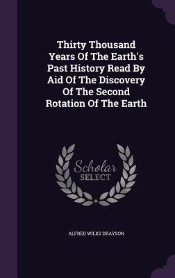 Thirty Thousand Years Of The Earth's Past History Read By Aid Of The Discovery Of The Second Rotation Of The Earth - Drayson, Alfred Wilks