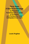 Thirty Years a Slave From Bondage to Freedom: The Institution of Slavery as Seen on the Plantation and in the Home of the Planter: Autobiography of Louis Hughes