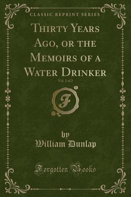 Thirty Years Ago, or the Memoirs of a Water Drinker, Vol. 2 of 2 (Classic Reprint) - Dunlap, William