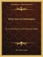 Thirty Years In Washington: Or Life And Scenes In Our National Capital