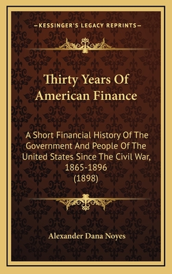 Thirty Years Of American Finance: A Short Financial History Of The Government And People Of The United States Since The Civil War, 1865-1896 (1898) - Noyes, Alexander Dana