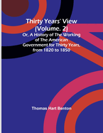 Thirty Years' View (Vol. 2) Or, A History of the Working of the American Government for Thirty Years, from 1820 to 1850