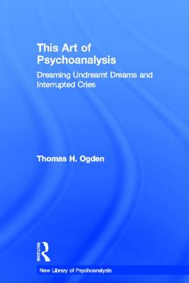 This Art of Psychoanalysis: Dreaming Undreamt Dreams and Interrupted Cries - Ogden, Thomas H