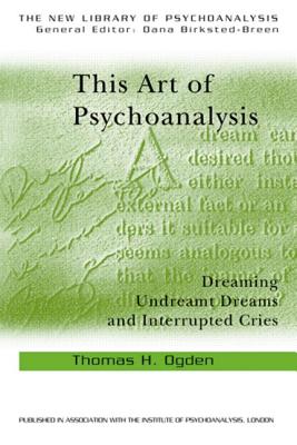 This Art of Psychoanalysis: Dreaming Undreamt Dreams and Interrupted Cries - Ogden, Thomas H