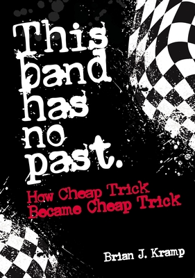 This Band Has No Past: How Cheap Trick Became Cheap Trick - Kramp, Brian J, and Ament, Jeff (Foreword by)
