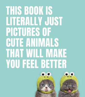 This Book Is Literally Just Pictures of Cute Animals That Will Make You Feel Better - Smith Street Books (Editor)