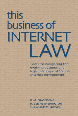 This Business of Internet Law: Tools for Navigating the Evolving Business and Legal Landscape of Today's Internet Environment - Frascogna, X M, and Hetherington, H Lee, and Howell, Shawnassey