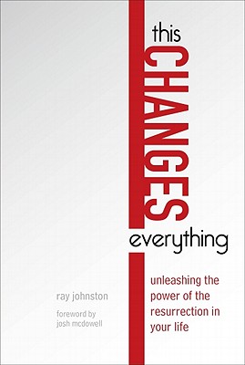 This Changes Everything: Unleashing the Power of the Resurrection in Your Life - Johnston, Ray, and McDowell, Josh (Foreword by)