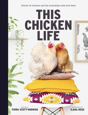 This Chicken Life: Stories of chickens and the Australians who love them - Scott-Norman, Fiona, and Rose, Ilana