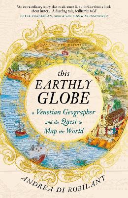 This Earthly Globe: A Venetian Geographer and the Quest to Map the World - Robilant, Andrea di