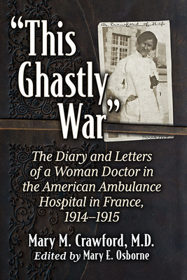 This Ghastly War: The Diary and Letters of a Woman Doctor in the American Ambulance Hospital in France, 1914-1915 - Crawford, Mary M, and Osborne, Mary E (Editor)
