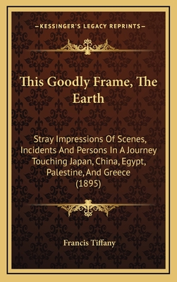 This Goodly Frame, the Earth: Stray Impressions of Scenes, Incidents and Persons in a Journey Touching Japan, China, Egypt, Palestine, and Greece (1895) - Tiffany, Francis