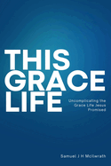 This Grace Life: Uncomplicating the Grace life Jesus Promised