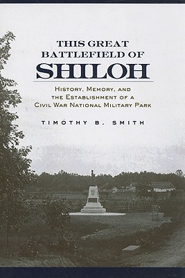 This Great Battlefield of Shiloh: History, Memory, and the Establishment of a Civil War National Military Park - Smith, Timothy B