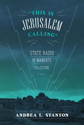 "This Is Jerusalem Calling": State Radio in Mandate Palestine - Stanton, Andrea L