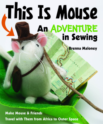 This Is Mouse - An Adventure in Sewing: Make Mouse & Friends * Travel with Them from Africa to Outer Space - Maloney, Brenna