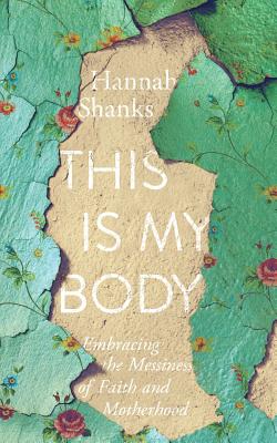 This Is My Body: Embracing the Messiness of Faith and Motherhood - Shanks, Hannah E