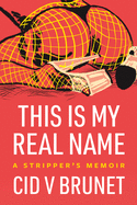 This Is My Real Name: A Stripper's Memoir