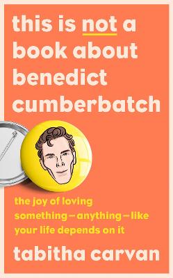 This is Not a Book About Benedict Cumberbatch: The Joy of Loving Something - Anything - Like Your Life Depends on it - Carvan, Tabitha