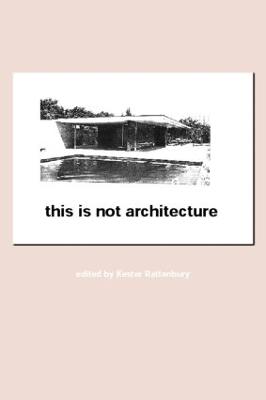 This Is Not Architecture: Media Constructions - Rattenbury, Kester (Editor)