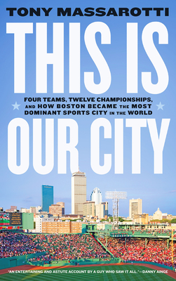 This Is Our City: Four Teams, Twelve Championships, and How Boston Became the Most Dominant Sports City in the World - Massarotti, Tony