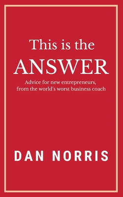 This Is the Answer: Advice for New Entrepreneurs from the World's Worst Business Coach - Norris, Dan