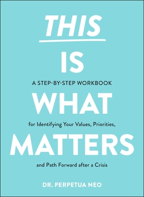This Is What Matters: A Step-By-Step Workbook for Identifying Your Values, Priorities, and Path Forward After a Crisis - Neo, Perpetua, Dr.
