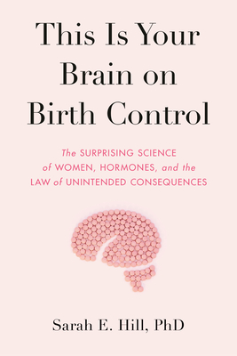 This Is Your Brain on Birth Control: The Surprising Science of Women, Hormones, and the Law of Unintended Consequences - Hill, Sarah