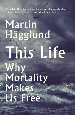 This Life: Why Mortality Makes Us Free - Hgglund, Martin