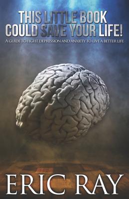 This Little Book Could Save Your Life!: A Guide to Fight Depression and Anxiety to Live a Better Life - Ray, Eric