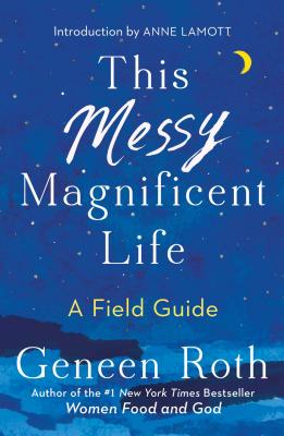 This Messy Magnificent Life: A Field Guide - Roth, Geneen, and Lamott, Anne (Foreword by)