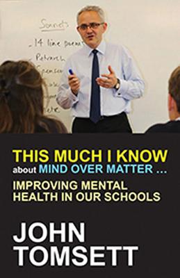 This Much I Know About Mind Over Matter ...: Improving Mental Health in Our Schools - Tomsett, John