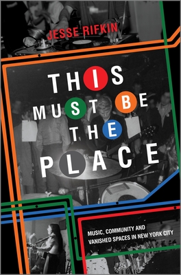 This Must Be the Place: Music, Community and Vanished Spaces in New York City - Rifkin, Jesse