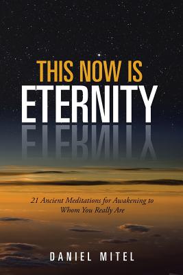 This Now is Eternity: 21 Ancient Meditations for Awakening to Whom You Really Are - Mitel, Daniel