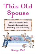 This Old Spouse: A Unique Do-It-Yourself Guide to Restoring, Renovating, and Rebuilding Your Relationship - Wolf, Sharyn, C.S.W.