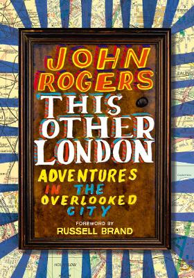 This Other London: Adventures in the Overlooked City - Rogers, John, and Brand, Russell (Foreword by)